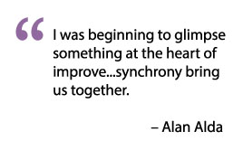 I was beginning to glimpse something at the heart of improve...synchrony bring us together. - Alan Alda